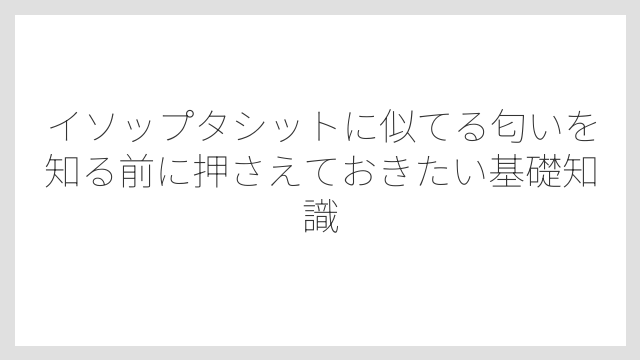 イソップタシットに似てる匂いを知る前に押さえておきたい基礎知識