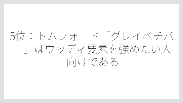 5位：トムフォード「グレイベチバー」はウッディ要素を強めたい人向けである