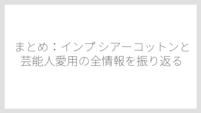まとめ：インプ シアーコットンと芸能人愛用の全情報を振り返る