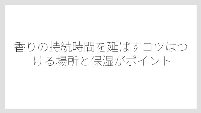 香りの持続時間を延ばすコツはつける場所と保湿がポイント