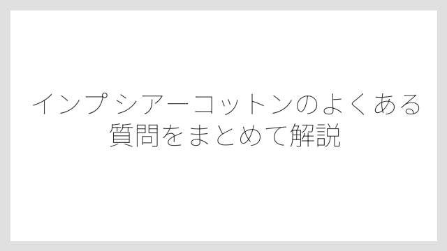 インプ シアーコットンのよくある質問をまとめて解説