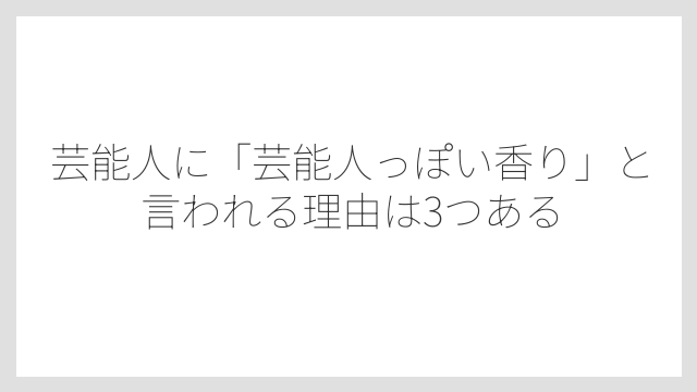 芸能人に「芸能人っぽい香り」と言われる理由は3つある