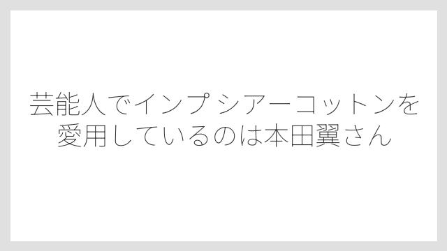 芸能人でインプ シアーコットンを愛用しているのは本田翼さん