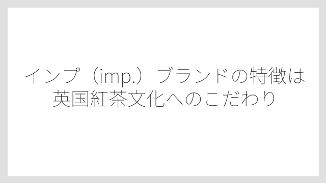インプ（imp.）ブランドの特徴は英国紅茶文化へのこだわり