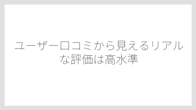 ユーザー口コミから見えるリアルな評価は高水準