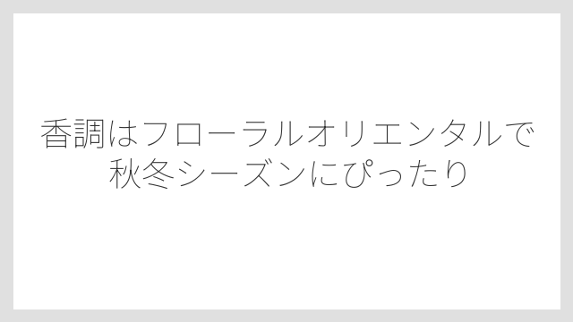 香調はフローラルオリエンタルで秋冬シーズンにぴったり