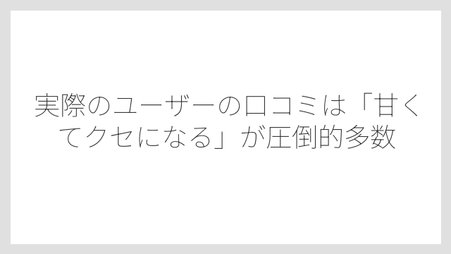 実際のユーザーの口コミは「甘くてクセになる」が圧倒的多数