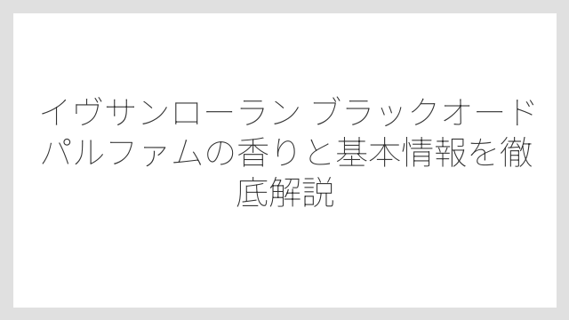イヴサンローラン ブラックオードパルファムの香りと基本情報を徹底解説