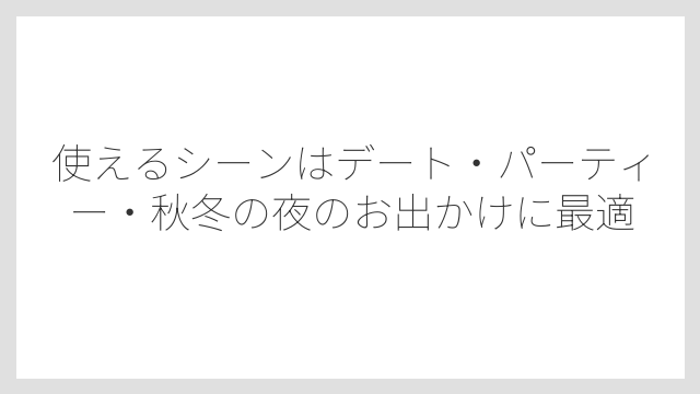 使えるシーンはデート・パーティー・秋冬の夜のお出かけに最適