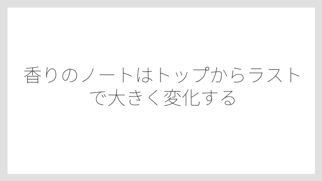 香りのノートはトップからラストで大きく変化する