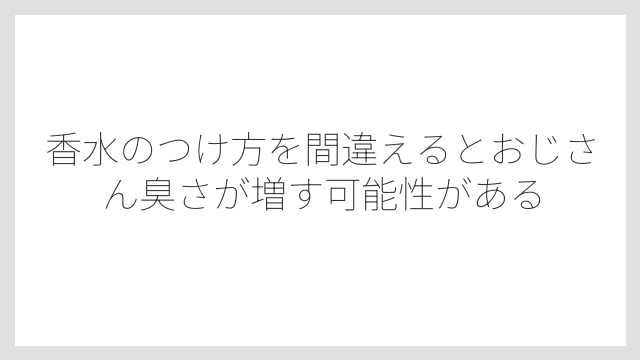 香水のつけ方を間違えるとおじさん臭さが増す可能性がある