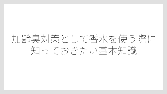 加齢臭対策として香水を使う際に知っておきたい基本知識