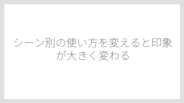 シーン別の使い方を変えると印象が大きく変わる