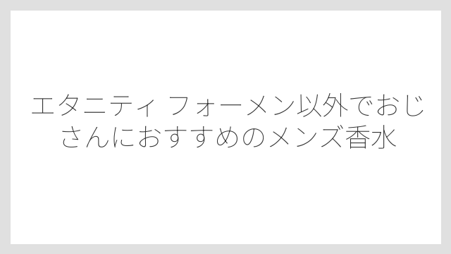 エタニティ フォーメン以外でおじさんにおすすめのメンズ香水