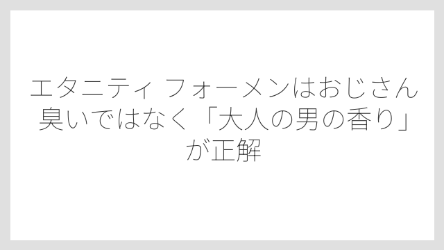 エタニティ フォーメンはおじさん臭いではなく「大人の男の香り」が正解