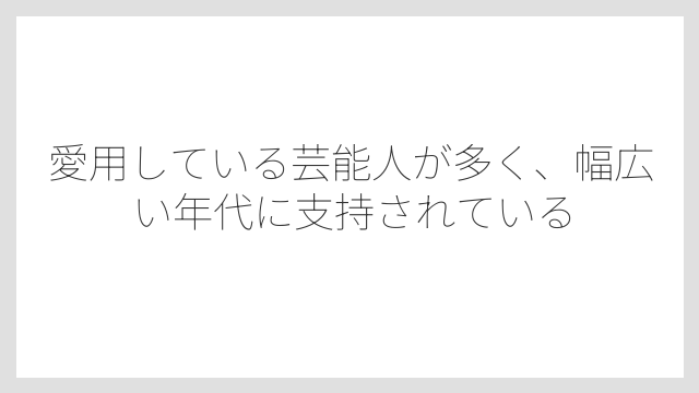 愛用している芸能人が多く、幅広い年代に支持されている
