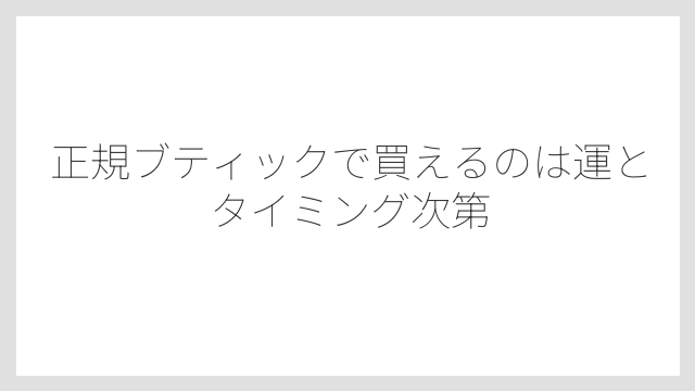 正規ブティックで買えるのは運とタイミング次第