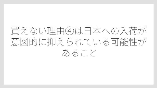 買えない理由④は日本への入荷が意図的に抑えられている可能性があること