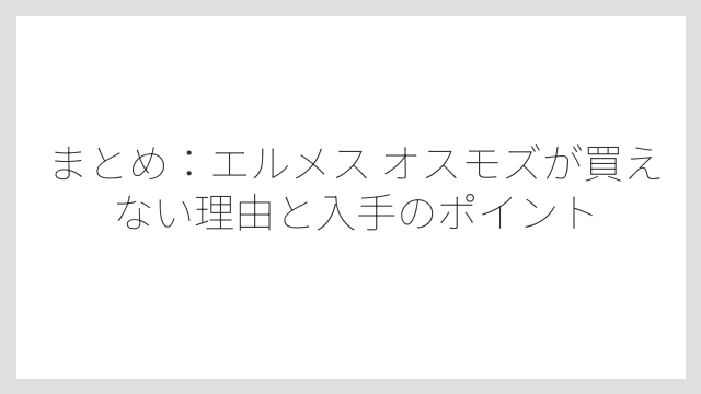 まとめ：エルメス オスモズが買えない理由と入手のポイント