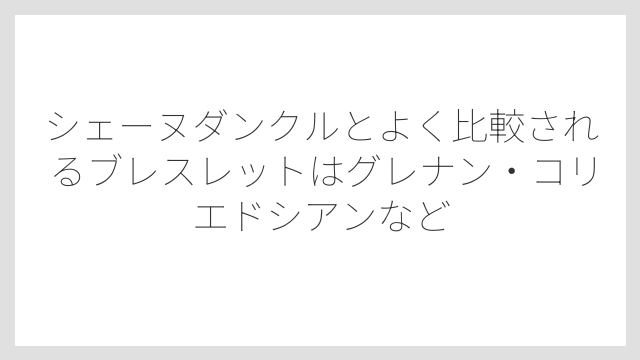 シェーヌダンクルとよく比較されるブレスレットはグレナン・コリエドシアンなど