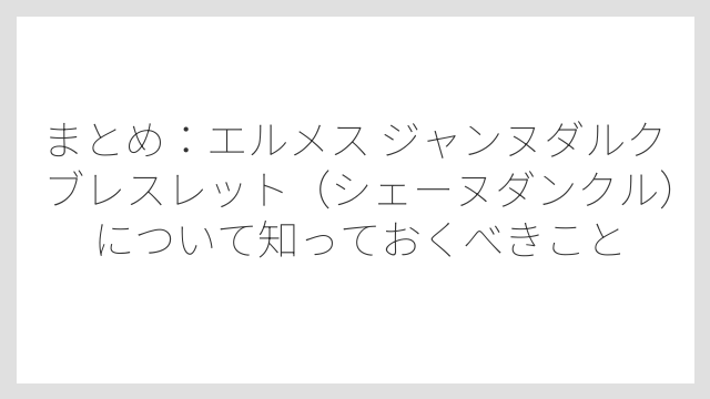 まとめ：エルメス ジャンヌダルク ブレスレット（シェーヌダンクル）について知っておくべきこと