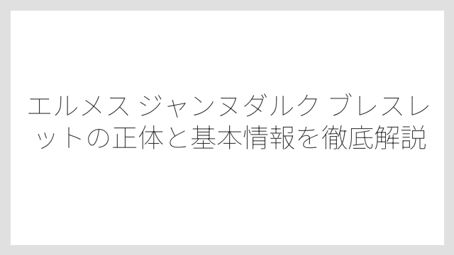 エルメス ジャンヌダルク ブレスレットの正体と基本情報を徹底解説