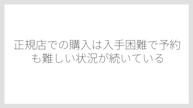 正規店での購入は入手困難で予約も難しい状況が続いている