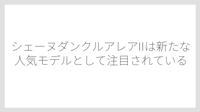 シェーヌダンクルアレアIIは新たな人気モデルとして注目されている