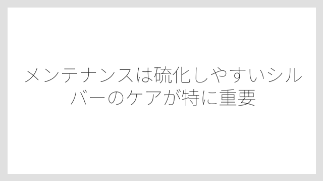 メンテナンスは硫化しやすいシルバーのケアが特に重要