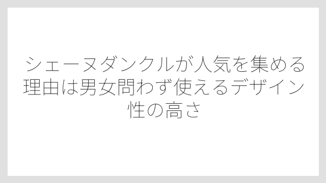 シェーヌダンクルが人気を集める理由は男女問わず使えるデザイン性の高さ