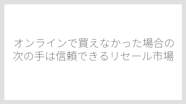オンラインで買えなかった場合の次の手は信頼できるリセール市場