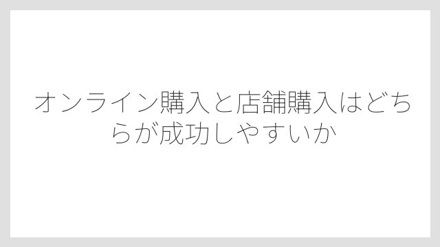 オンライン購入と店舗購入はどちらが成功しやすいか