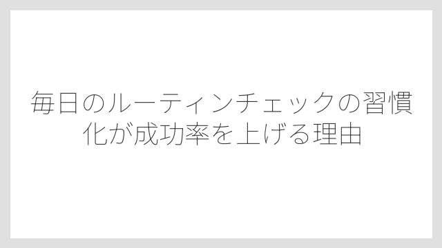 毎日のルーティンチェックの習慣化が成功率を上げる理由