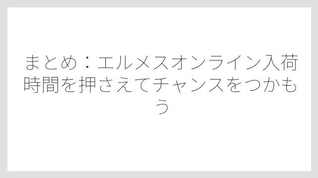 まとめ：エルメスオンライン入荷時間を押さえてチャンスをつかもう