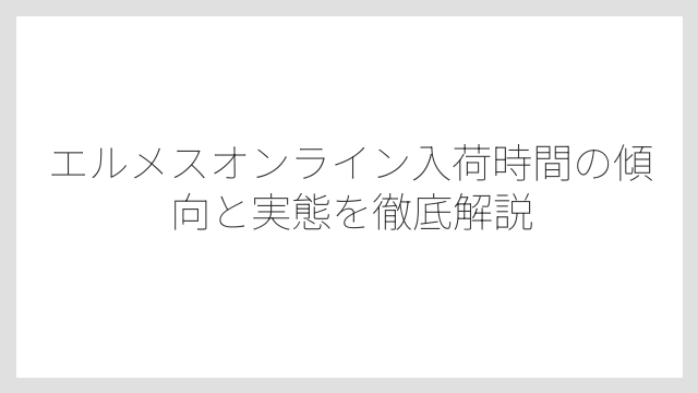 エルメスオンライン入荷時間の傾向と実態を徹底解説