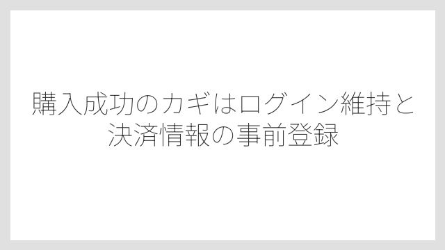 購入成功のカギはログイン維持と決済情報の事前登録