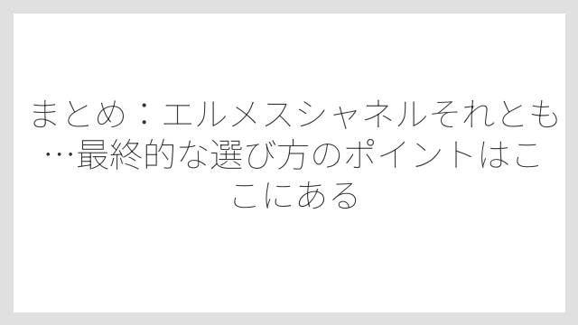 まとめ：エルメスシャネルそれとも…最終的な選び方のポイントはここにある