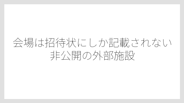 会場は招待状にしか記載されない非公開の外部施設