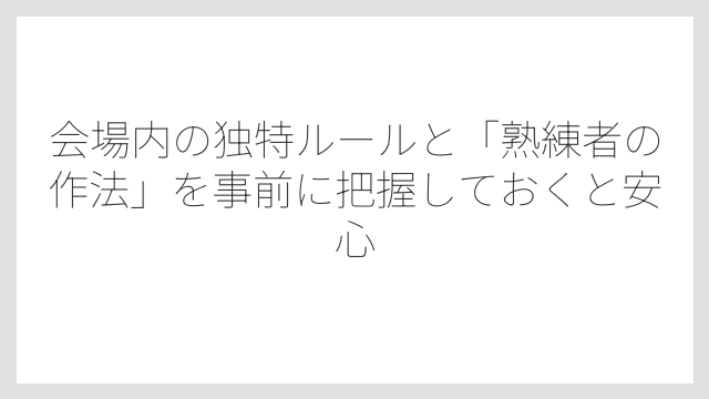 会場内の独特ルールと「熟練者の作法」を事前に把握しておくと安心