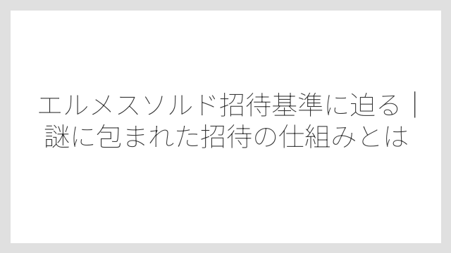 エルメスソルド招待基準に迫る｜謎に包まれた招待の仕組みとは