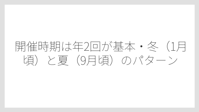 開催時期は年2回が基本・冬（1月頃）と夏（9月頃）のパターン