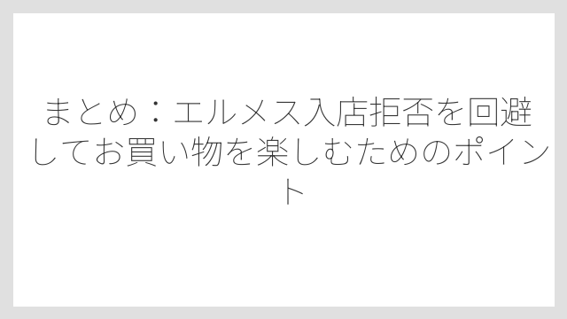 まとめ：エルメス入店拒否を回避してお買い物を楽しむためのポイント
