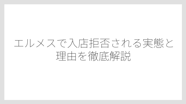 エルメスで入店拒否される実態と理由を徹底解説