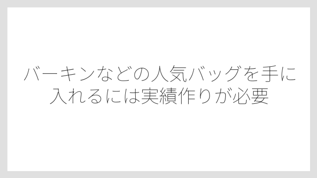バーキンなどの人気バッグを手に入れるには実績作りが必要