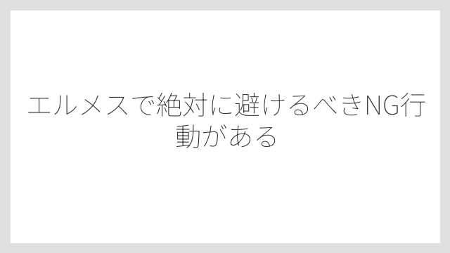 エルメスで絶対に避けるべきNG行動がある