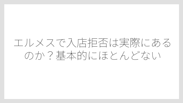 エルメスで入店拒否は実際にあるのか？基本的にほとんどない