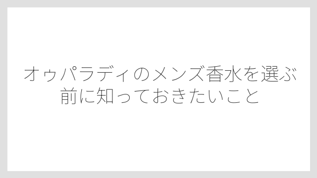 オゥパラディのメンズ香水を選ぶ前に知っておきたいこと