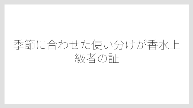 季節に合わせた使い分けが香水上級者の証