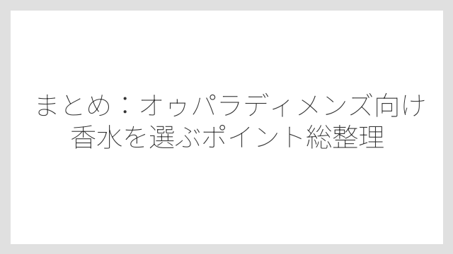 まとめ：オゥパラディメンズ向け香水を選ぶポイント総整理