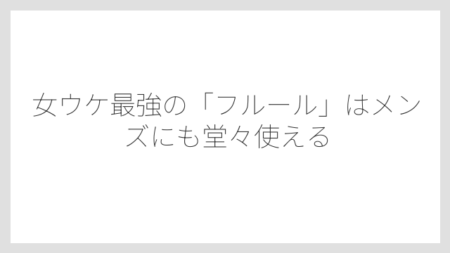 女ウケ最強の「フルール」はメンズにも堂々使える
